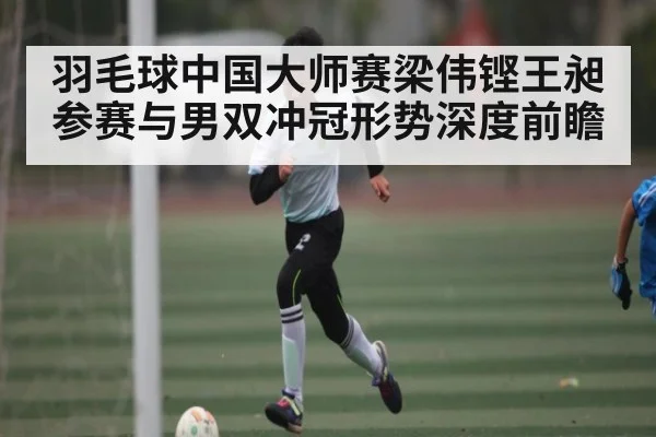 羽毛球中国大师赛梁伟铿王昶参赛与男双冲冠形势深度前瞻 | kaiyun