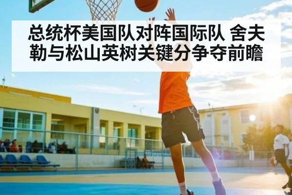 总统杯美国队对阵国际队 舍夫勒与松山英树关键分争夺前瞻